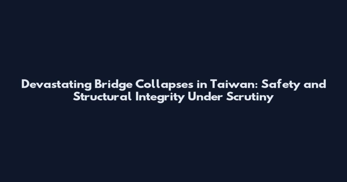 Devastating Bridge Collapses in Taiwan: Safety and Structural Integrity Under Scrutiny