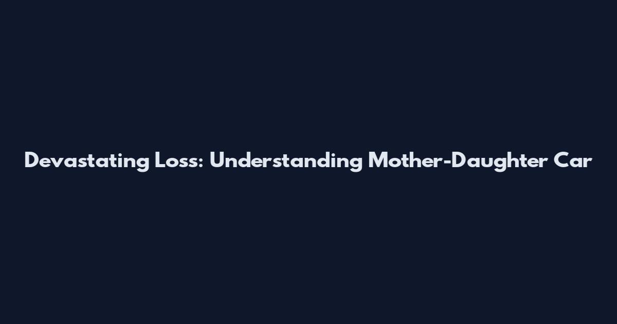 Devastating Loss: Understanding Mother-Daughter Car