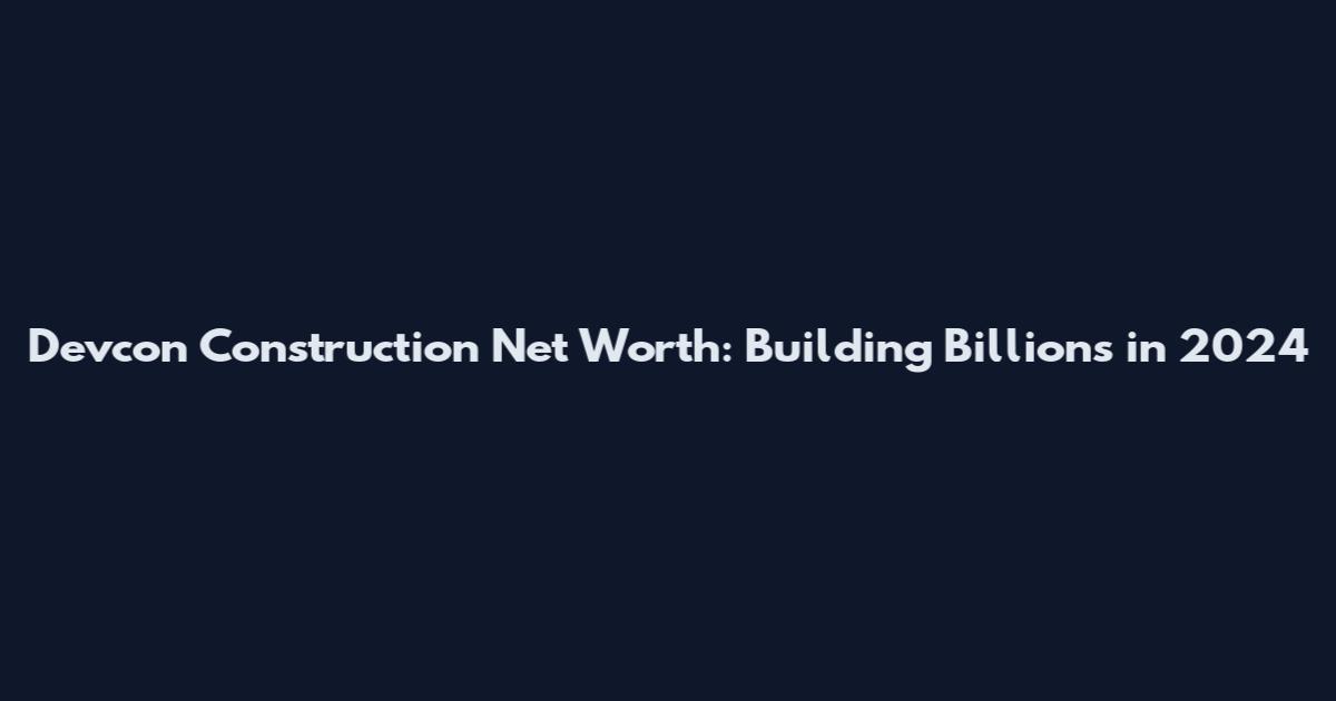 Devcon Construction Net Worth: Building Billions in 2024