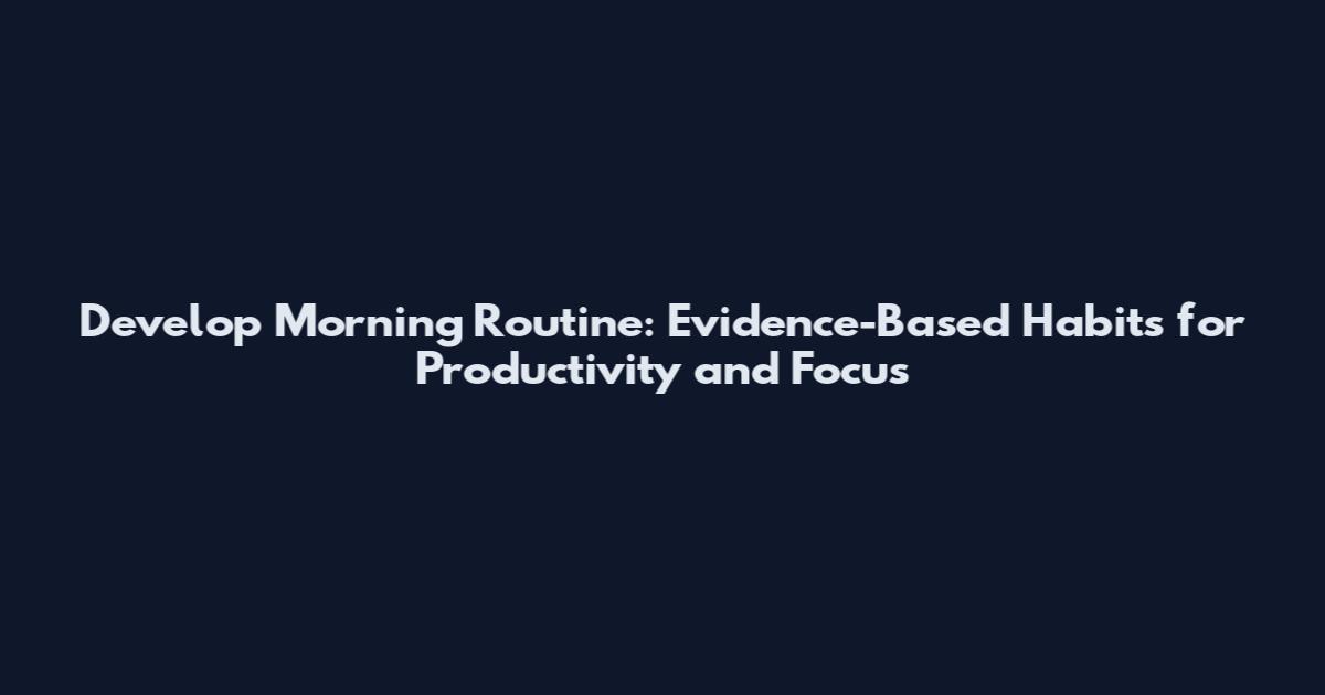 Develop Morning Routine: Evidence-Based Habits for Productivity and Focus