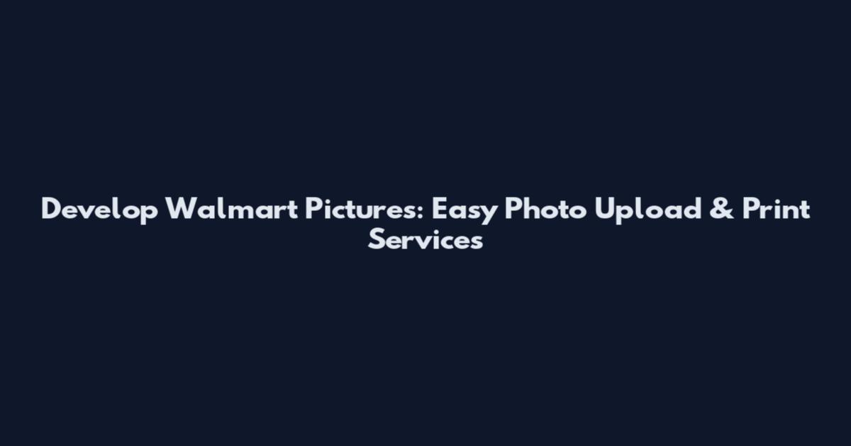 Develop Walmart Pictures: Easy Photo Upload & Print Services