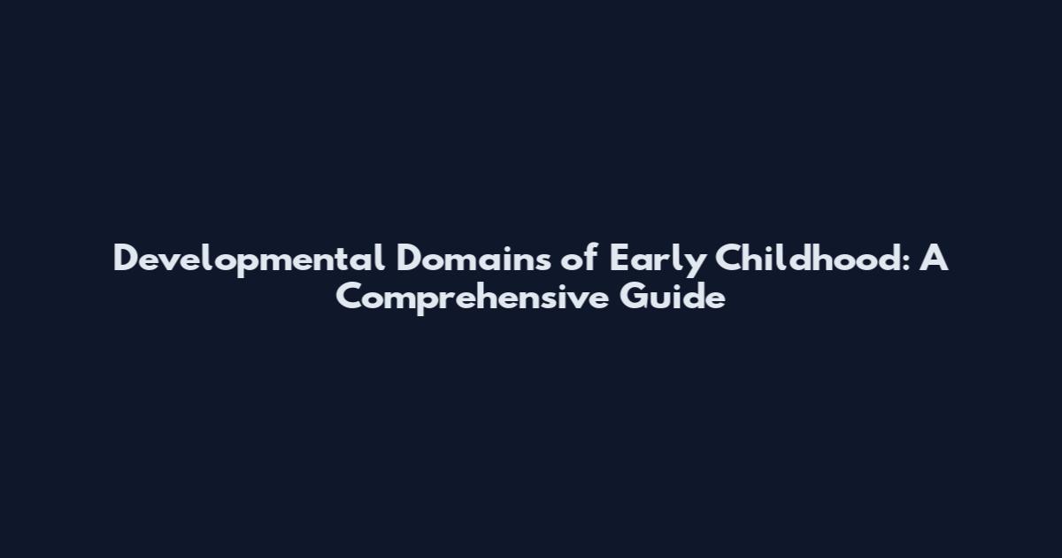 Developmental Domains of Early Childhood: A Comprehensive Guide