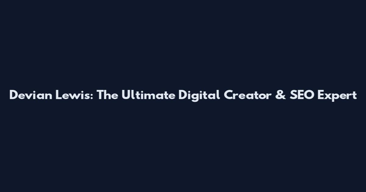 Devian Lewis: The Ultimate Digital Creator & SEO Expert