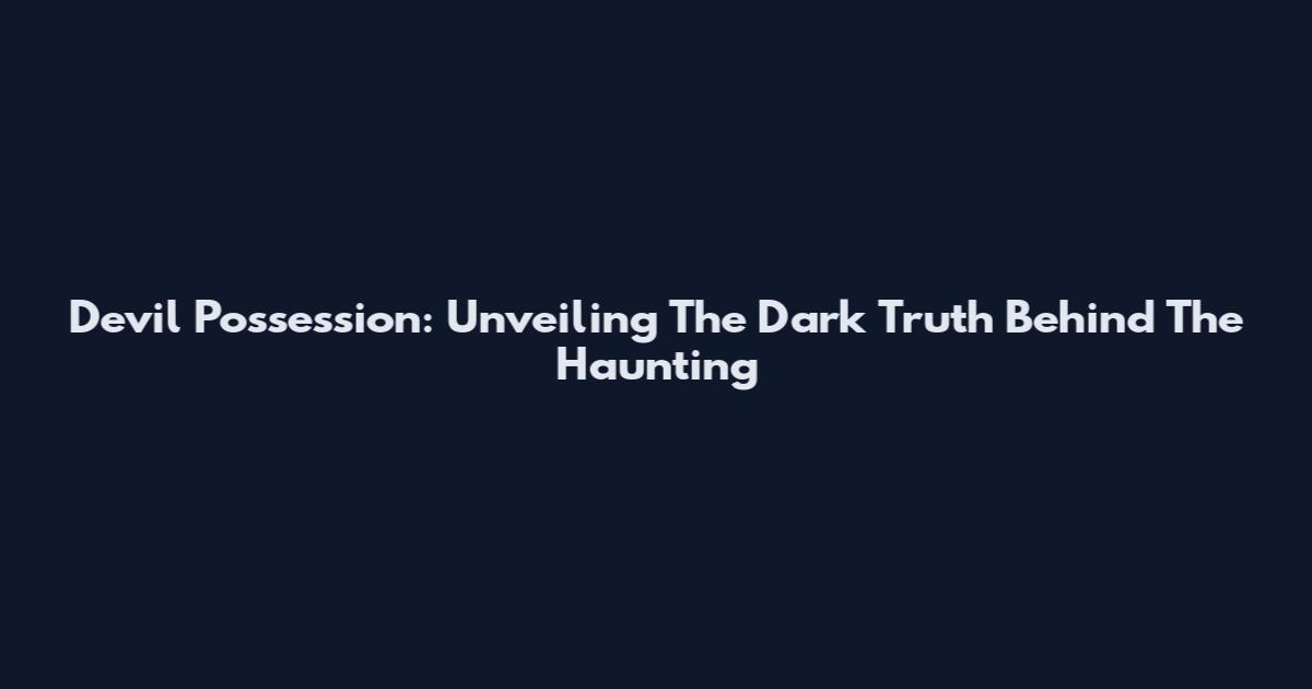 Devil Possession: Unveiling The Dark Truth Behind The Haunting