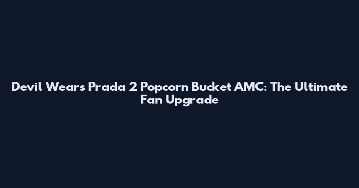 Devil Wears Prada 2 Popcorn Bucket AMC: The Ultimate Fan Upgrade