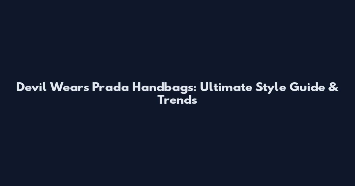 Devil Wears Prada Handbags: Ultimate Style Guide & Trends