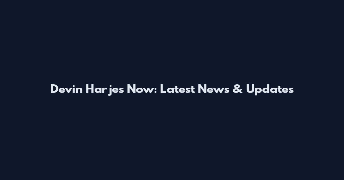 Devin Harjes Now: Latest News & Updates