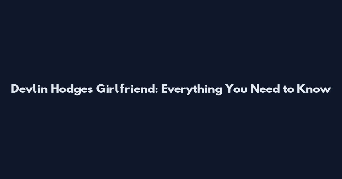 Devlin Hodges Girlfriend: Everything You Need to Know