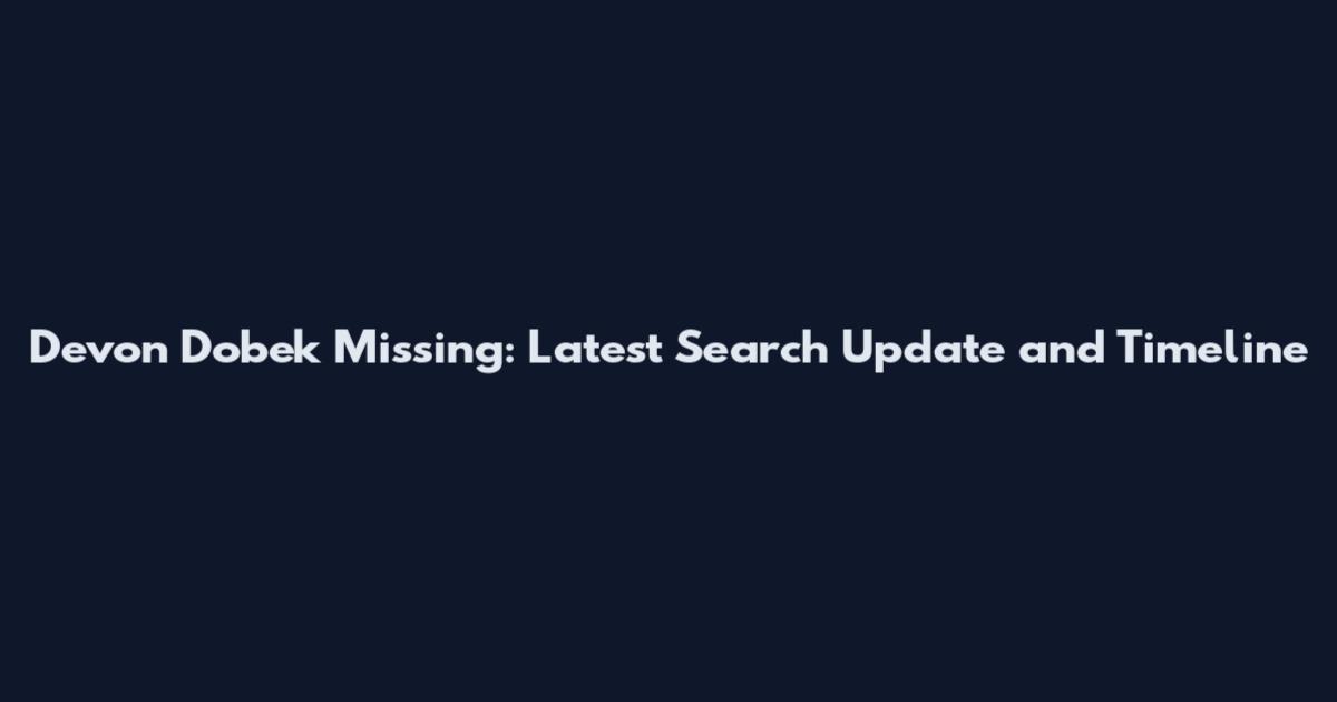 Devon Dobek Missing: Latest Search Update and Timeline