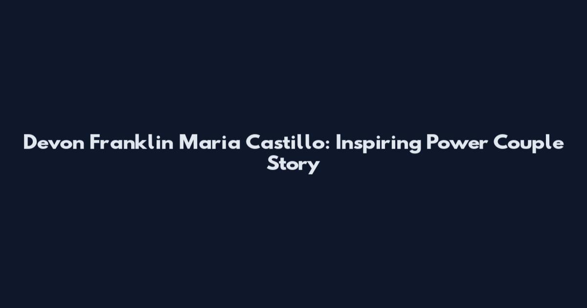 Devon Franklin Maria Castillo: Inspiring Power Couple Story