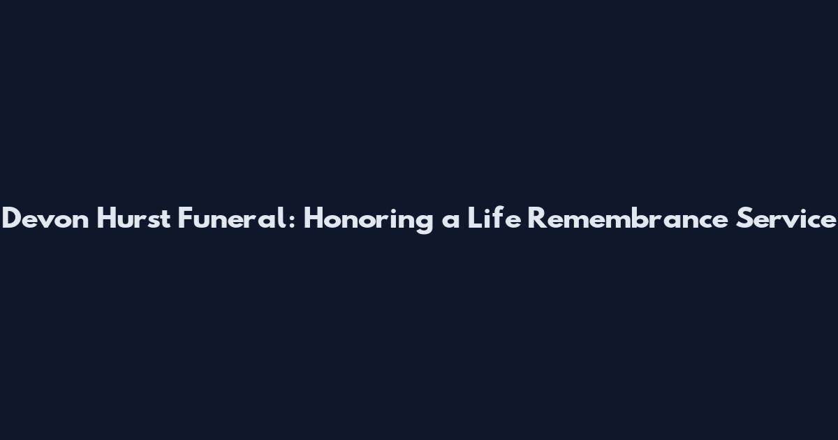 Devon Hurst Funeral: Honoring a Life Remembrance Service