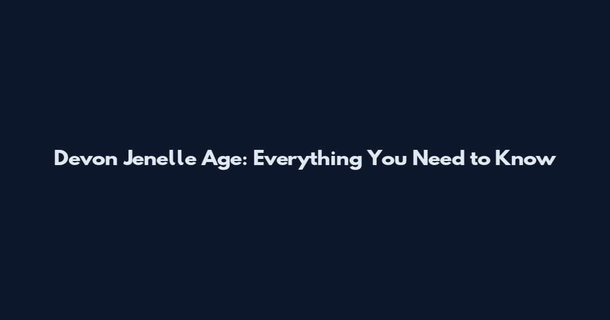 Devon Jenelle Age: Everything You Need to Know