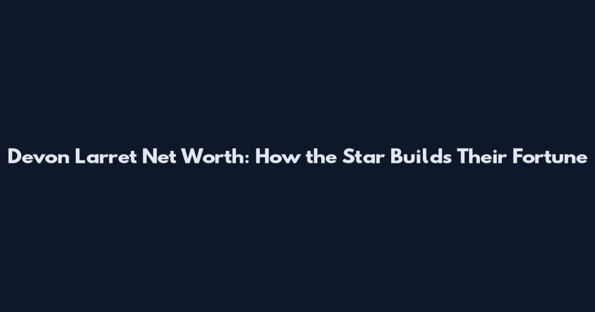 Devon Larret Net Worth: How the Star Builds Their Fortune