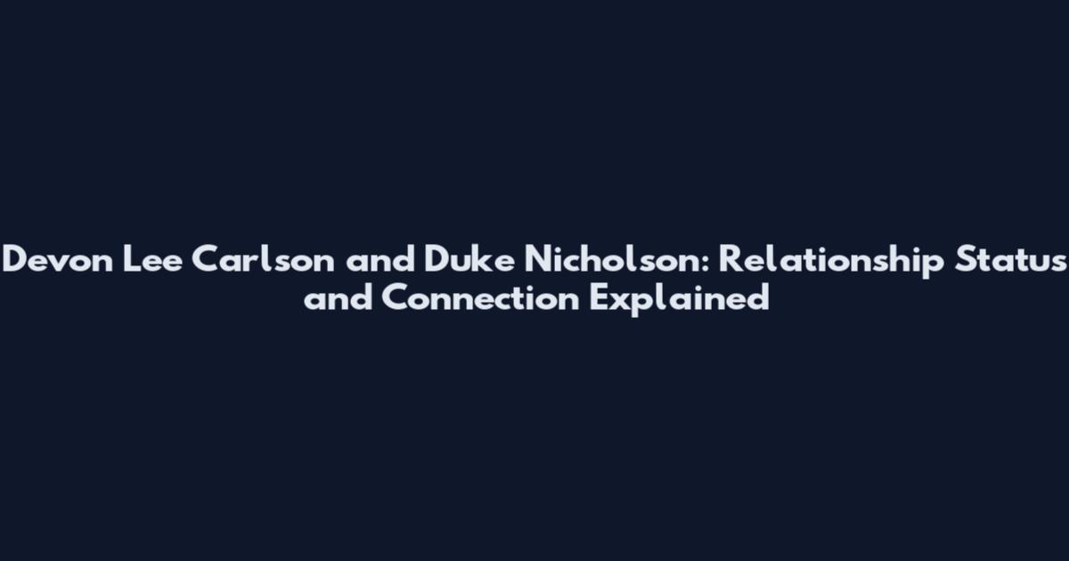 Devon Lee Carlson and Duke Nicholson: Relationship Status and Connection Explained