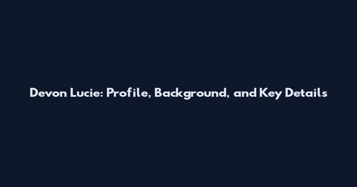 Devon Lucie: Profile, Background, and Key Details