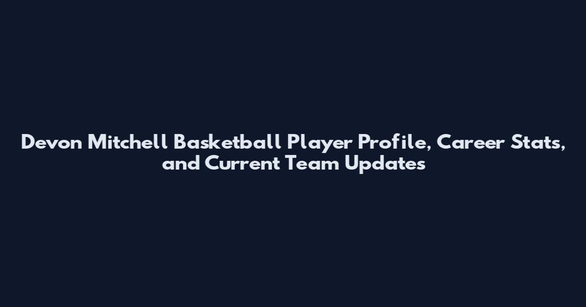 Devon Mitchell Basketball Player Profile, Career Stats, and Current Team Updates
