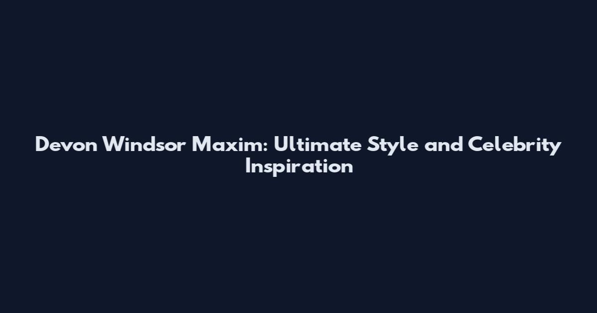Devon Windsor Maxim: Ultimate Style and Celebrity Inspiration