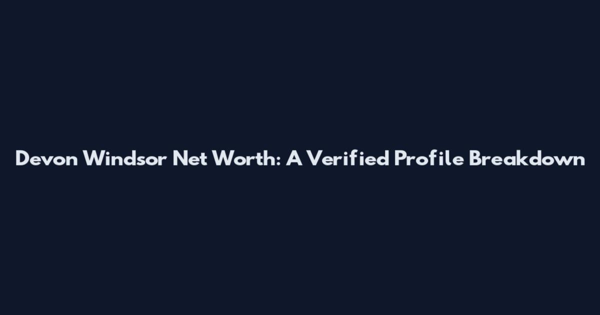 Devon Windsor Net Worth: A Verified Profile Breakdown