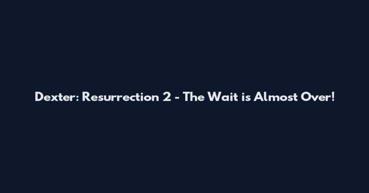 Dexter: Resurrection 2 - The Wait is Almost Over!