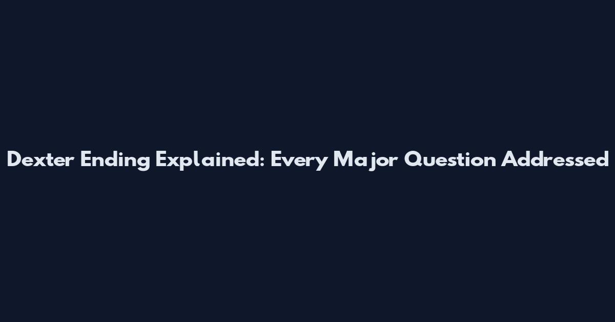 Dexter Ending Explained: Every Major Question Addressed