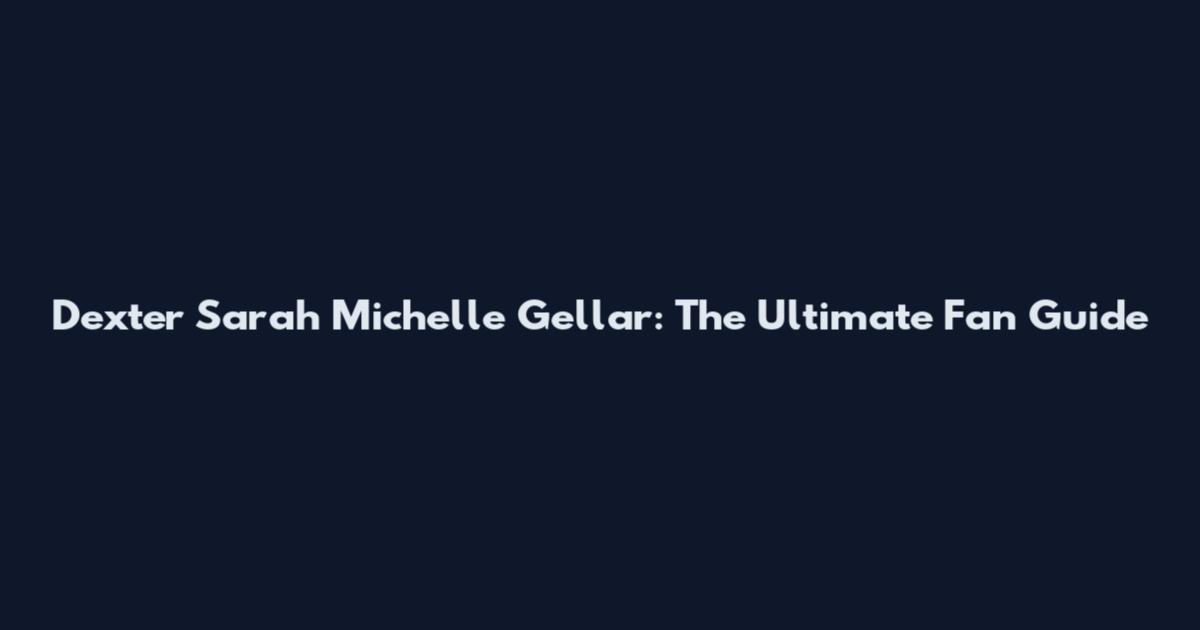 Dexter Sarah Michelle Gellar: The Ultimate Fan Guide
