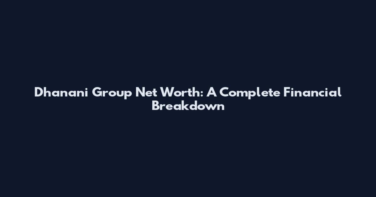 Dhanani Group Net Worth: A Complete Financial Breakdown