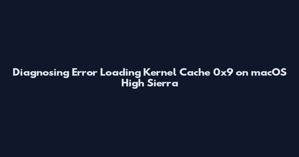 Diagnosing 'Error Loading Kernel Cache 0x9' on macOS High Sierra