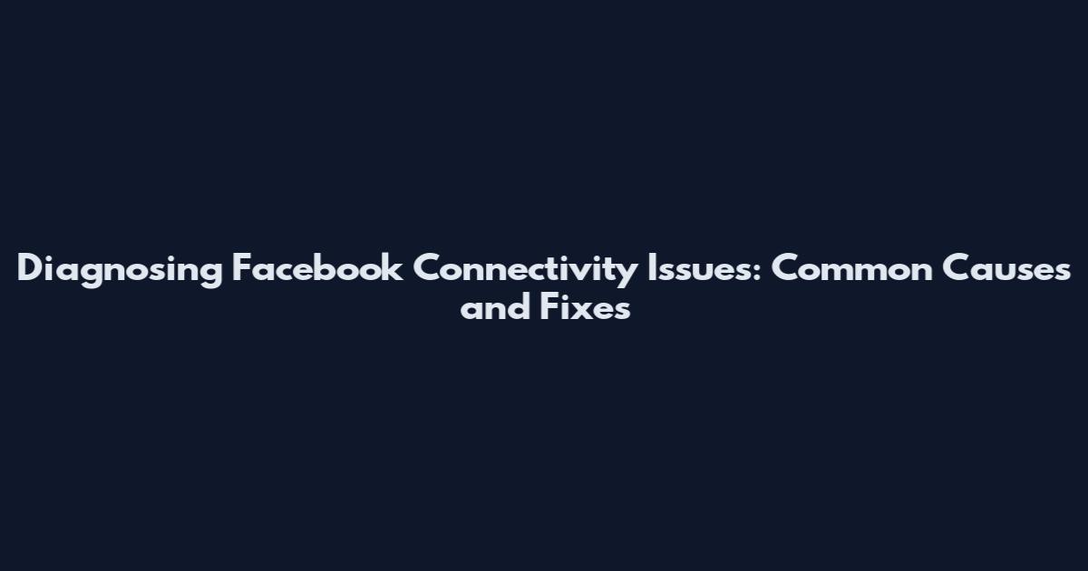 Diagnosing Facebook Connectivity Issues: Common Causes and Fixes
