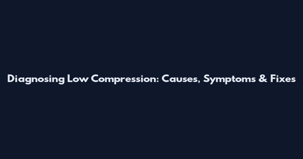 Diagnosing Low Compression: Causes, Symptoms & Fixes