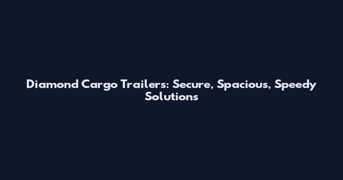 Diamond Cargo Trailers: Secure, Spacious, Speedy Solutions