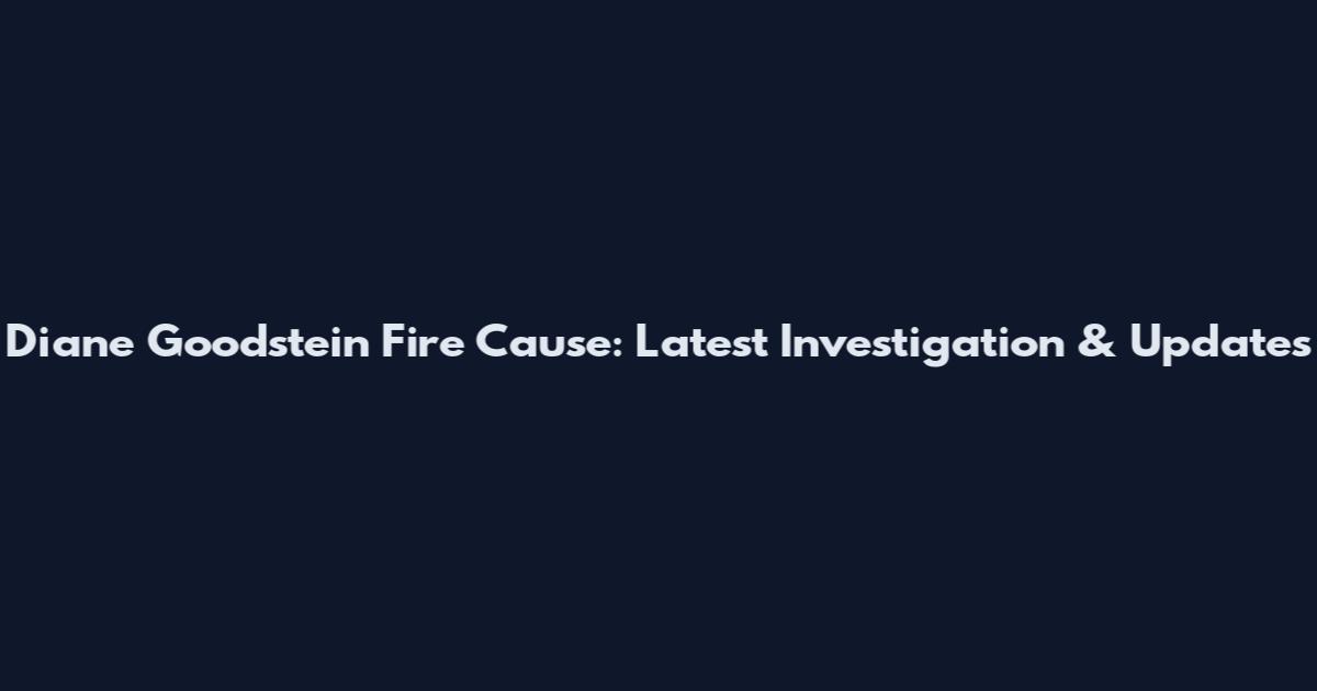 Diane Goodstein Fire Cause: Latest Investigation & Updates
