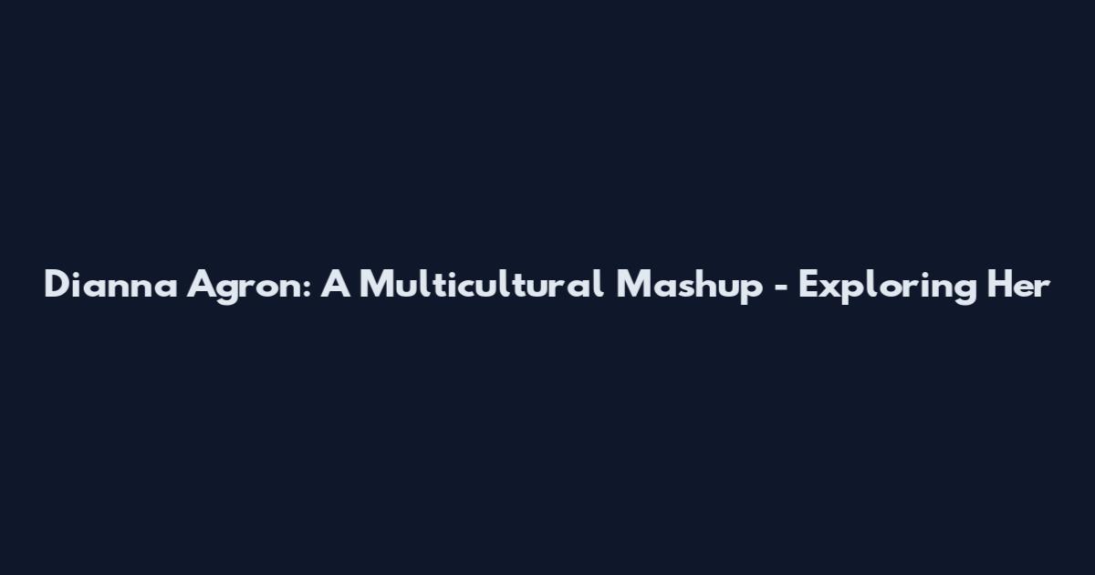 Dianna Agron: A Multicultural Mashup - Exploring Her