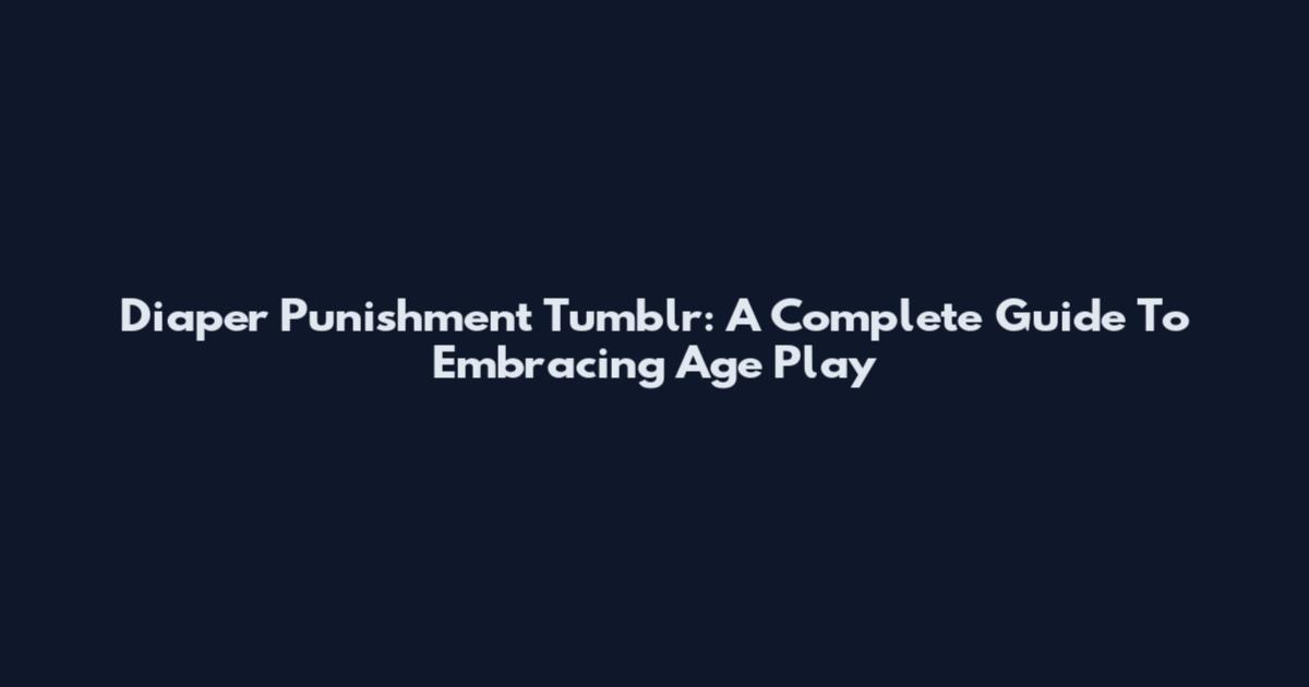 Diaper Punishment Tumblr: A Complete Guide To Embracing Age Play
