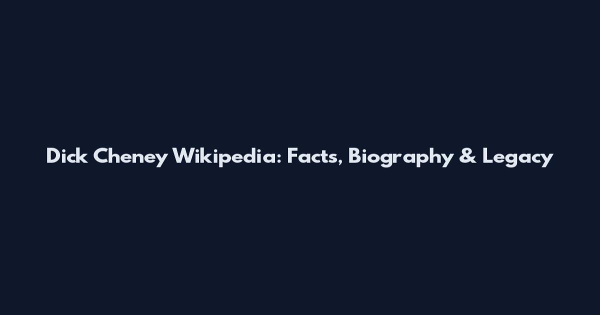 Dick Cheney Wikipedia: Facts, Biography & Legacy