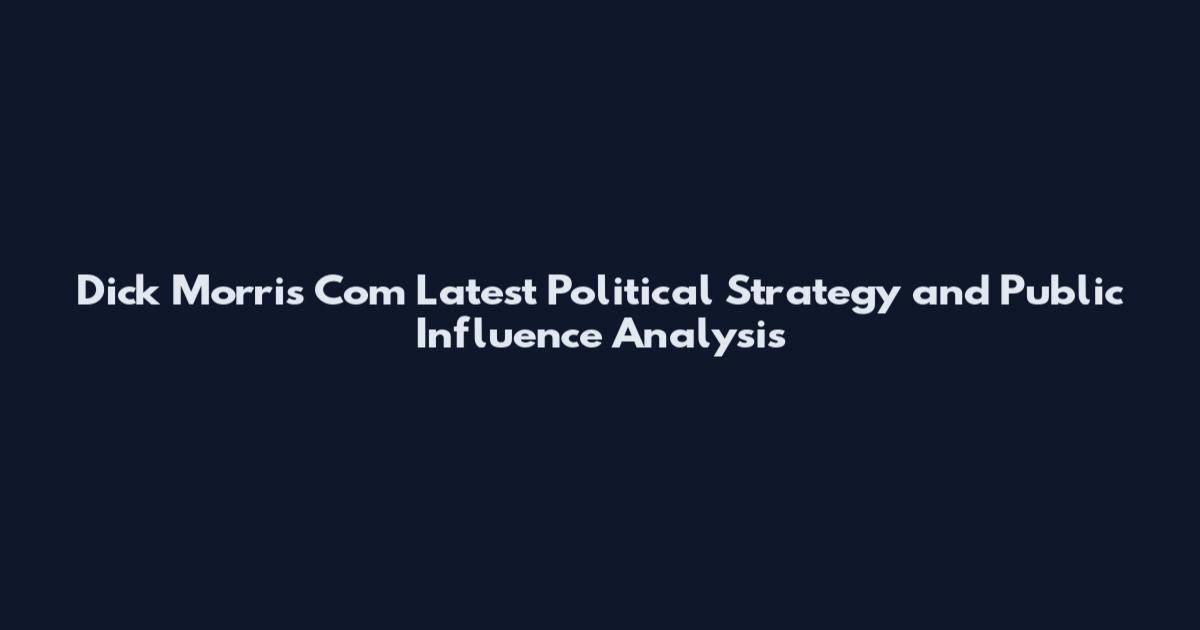 Dick Morris Com Latest Political Strategy and Public Influence Analysis