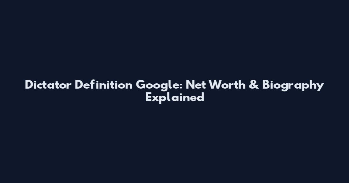 Dictator Definition Google: Net Worth & Biography Explained