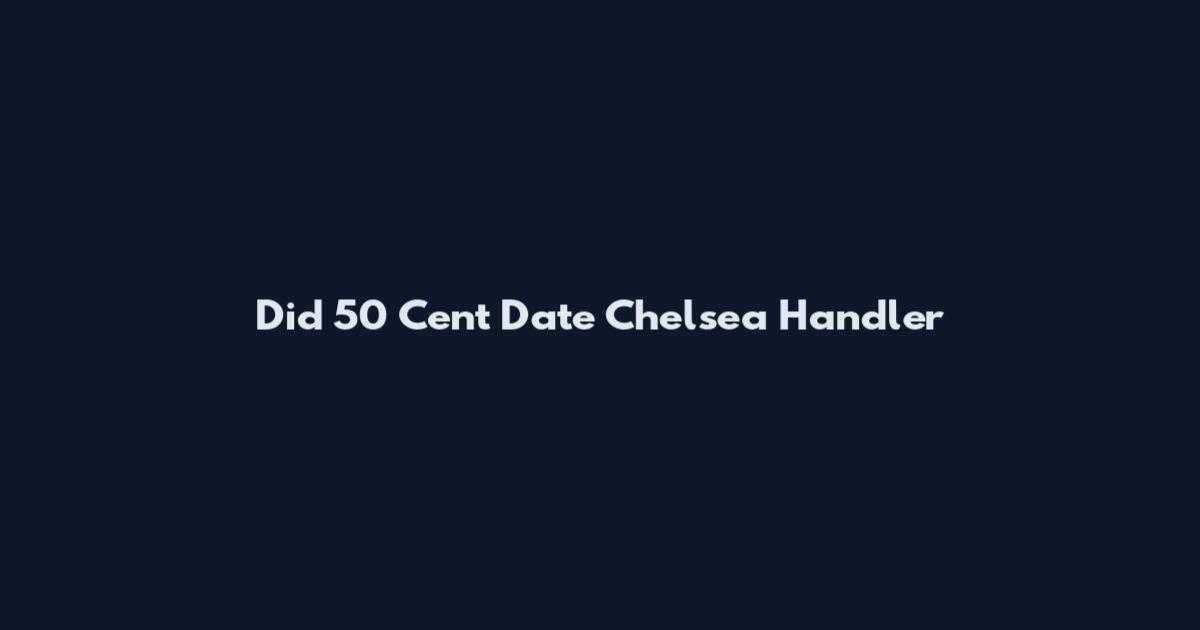 Did 50 Cent Date Chelsea Handler