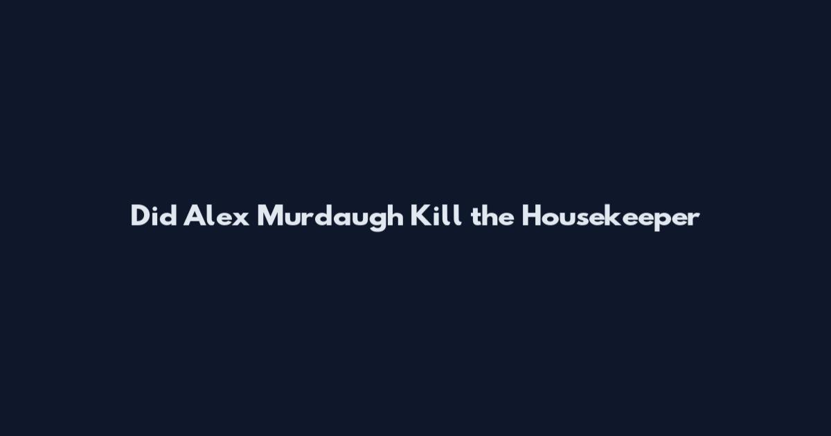 Did Alex Murdaugh Kill the Housekeeper