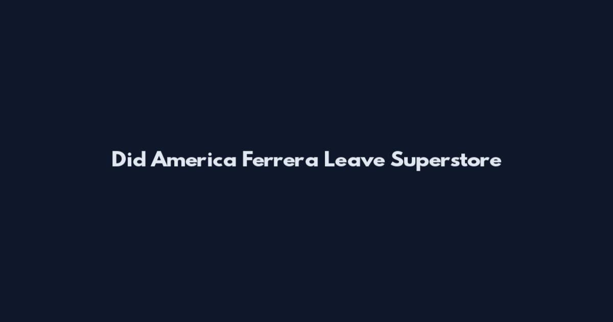 Did America Ferrera Leave Superstore