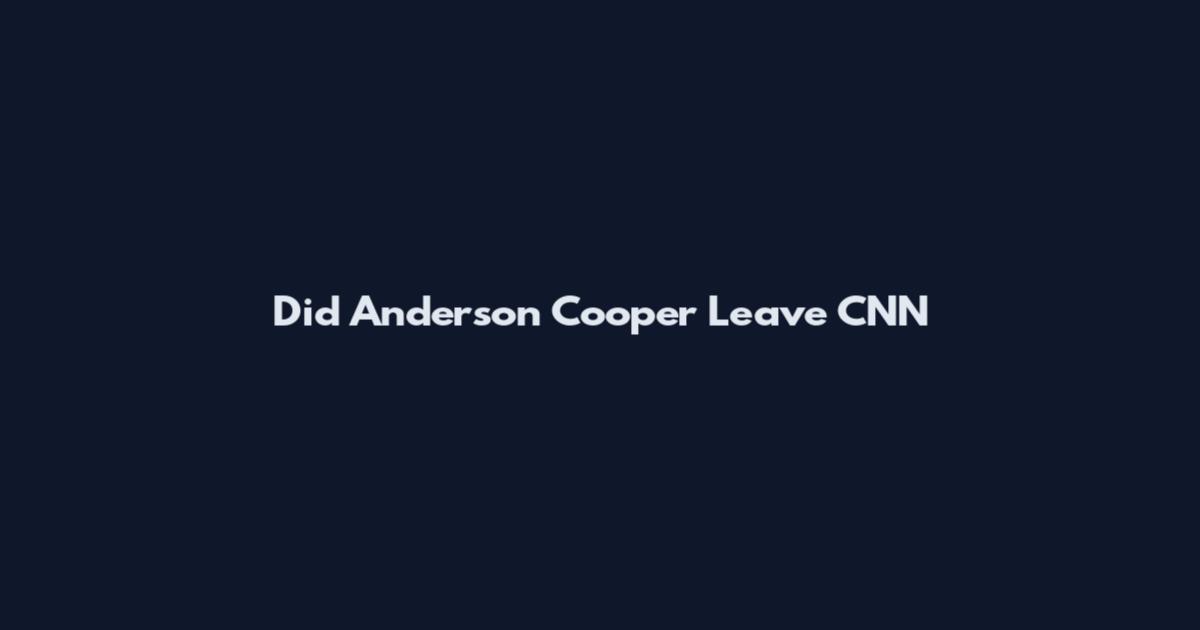 Did Anderson Cooper Leave CNN