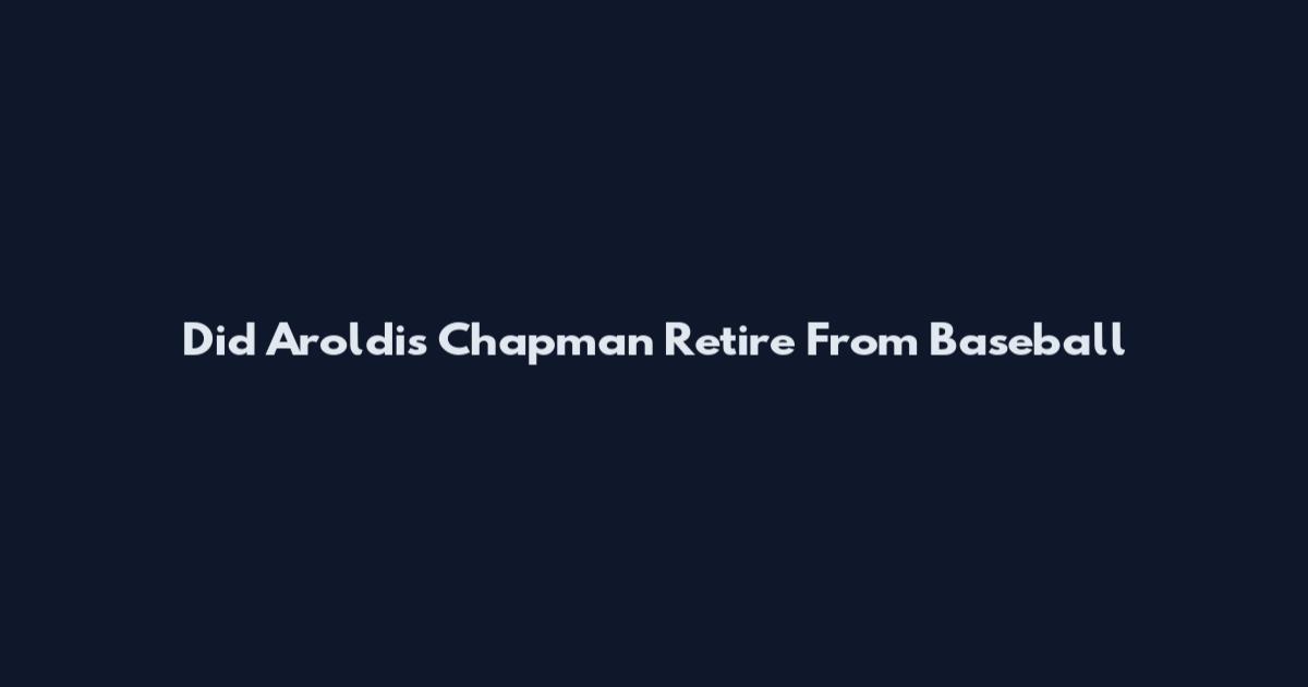 Did Aroldis Chapman Retire From Baseball