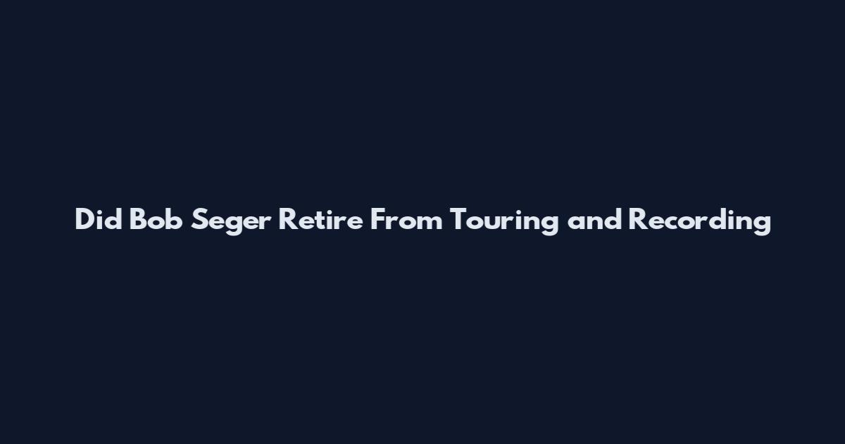 Did Bob Seger Retire From Touring and Recording