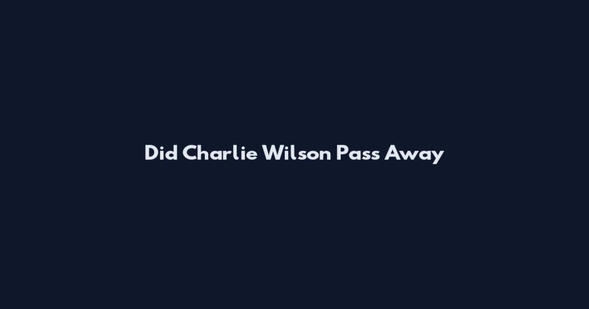 Did Charlie Wilson Pass Away