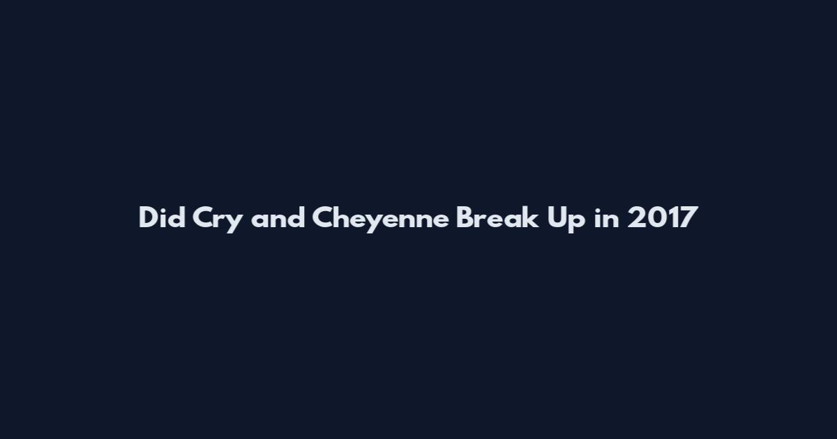 Did Cry and Cheyenne Break Up in 2017