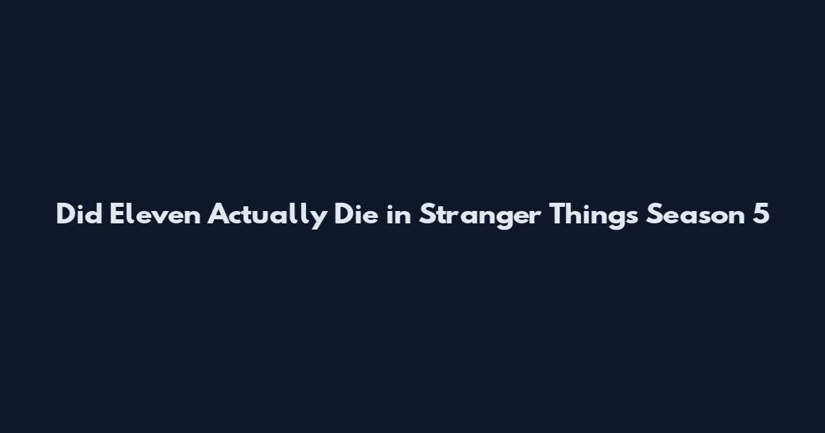 Did Eleven Actually Die in Stranger Things Season 5