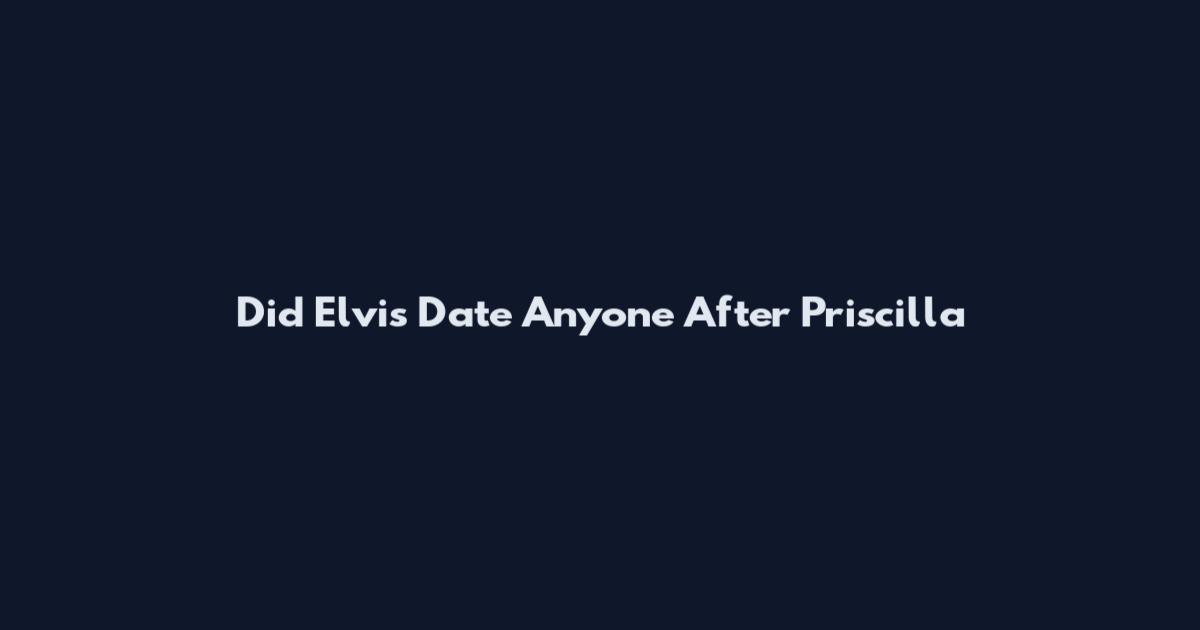 Did Elvis Date Anyone After Priscilla