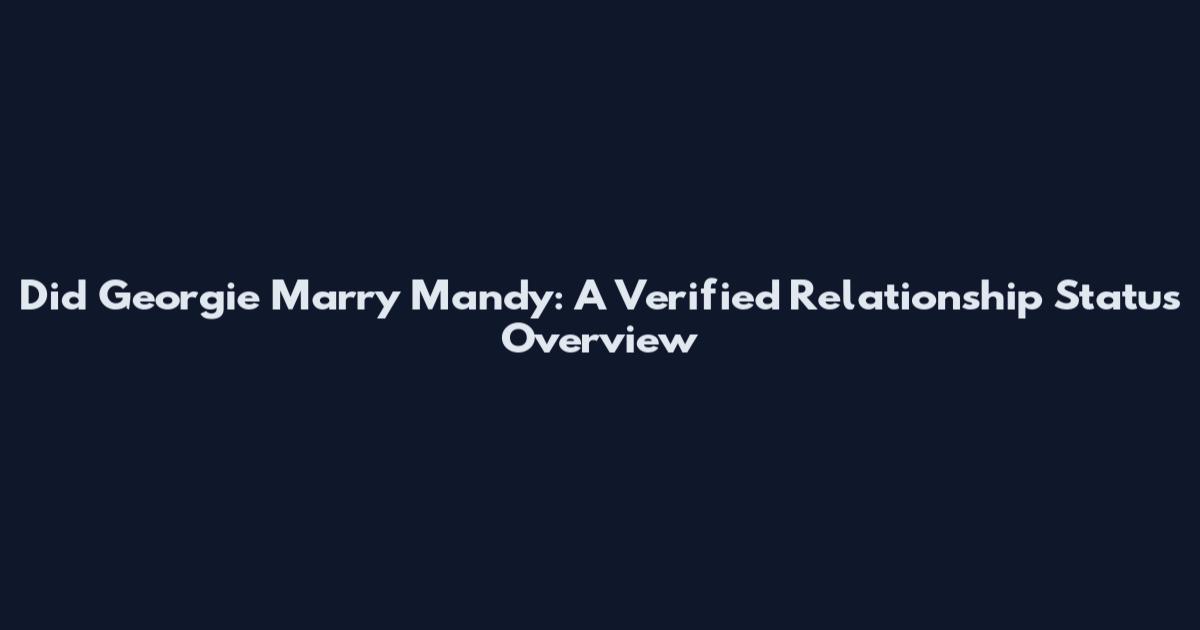 Did Georgie Marry Mandy: A Verified Relationship Status Overview