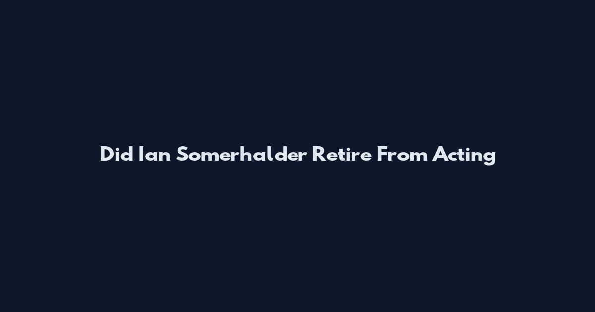 Did Ian Somerhalder Retire From Acting