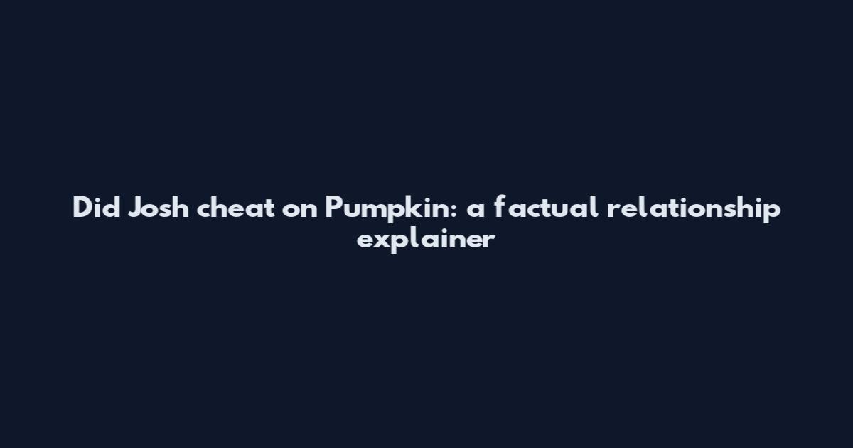 Did Josh cheat on Pumpkin: a factual relationship explainer