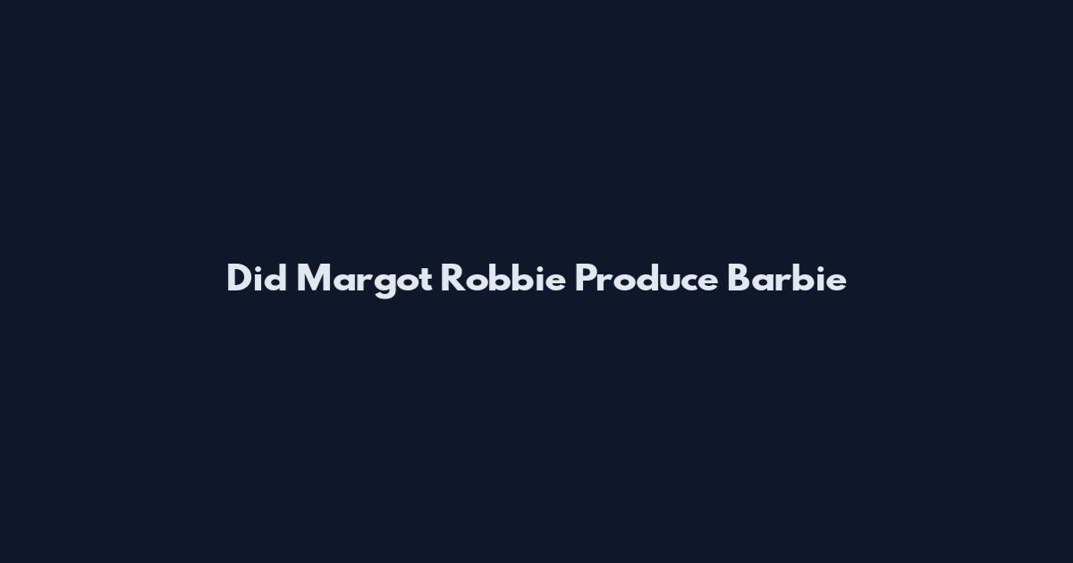 Did Margot Robbie Produce Barbie